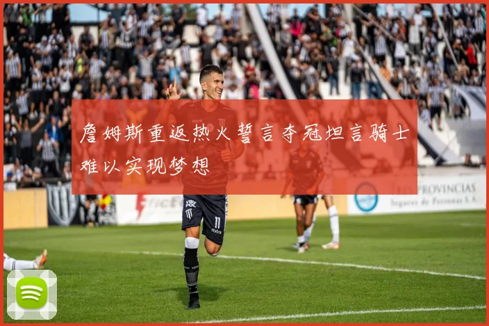 詹姆斯重返热火誓言夺冠坦言骑士难以实现梦想