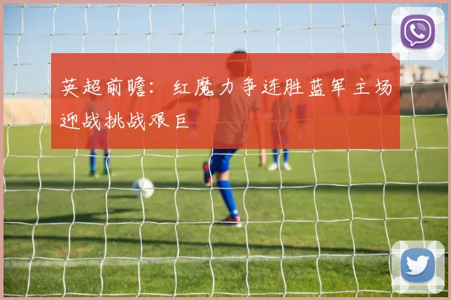 英超前瞻：红魔力争连胜蓝军主场迎战挑战艰巨