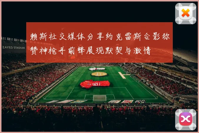 赖斯社交媒体分享约克雷斯合影称赞神枪手前锋展现默契与激情