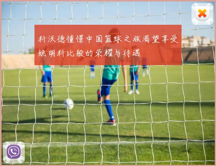 科沃德憧憬中国篮球之旅渴望享受姚明科比般的荣耀与待遇