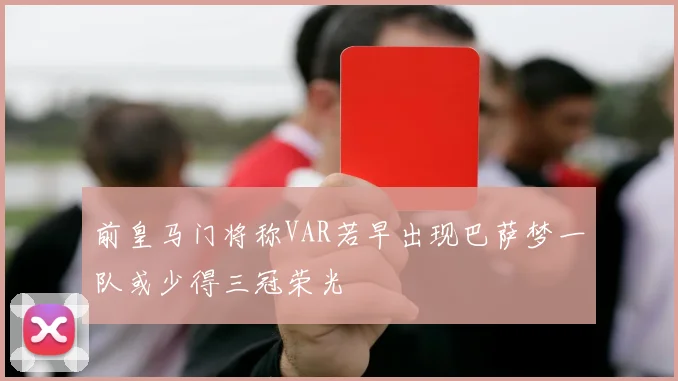 前皇马门将称VAR若早出现巴萨梦一队或少得三冠荣光
