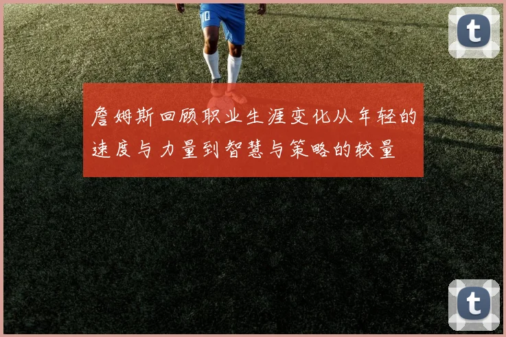 詹姆斯回顾职业生涯变化从年轻的速度与力量到智慧与策略的较量