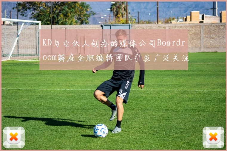 KD与合伙人创办的媒体公司Boardroom解雇全职编辑团队引发广泛关注