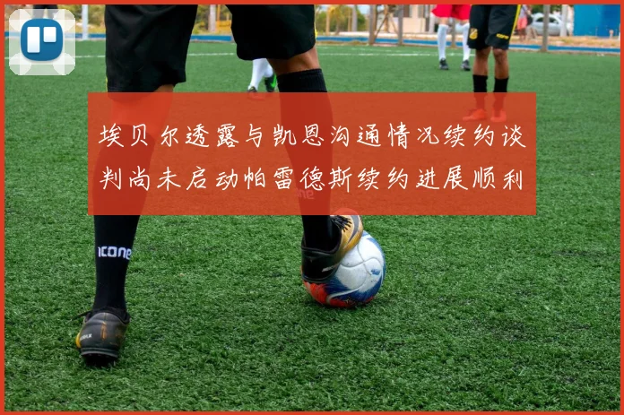 埃贝尔透露与凯恩沟通情况续约谈判尚未启动帕雷德斯续约进展顺利