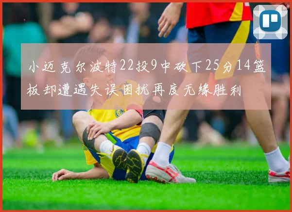 小迈克尔波特22投9中砍下25分14篮板却遭遇失误困扰再度无缘胜利
