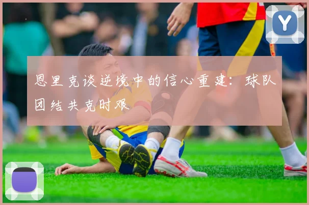 恩里克谈逆境中的信心重建：球队团结共克时艰