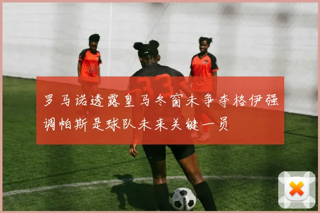 罗马诺透露皇马冬窗未争夺格伊强调帕斯是球队未来关键一员
