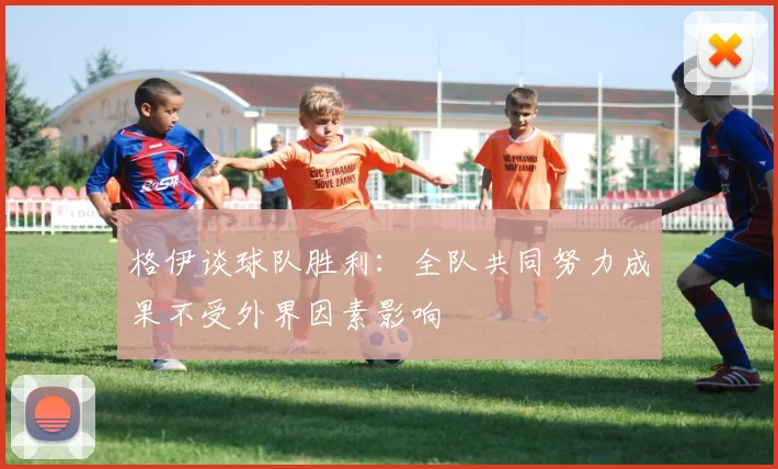 格伊谈球队胜利：全队共同努力成果不受外界因素影响