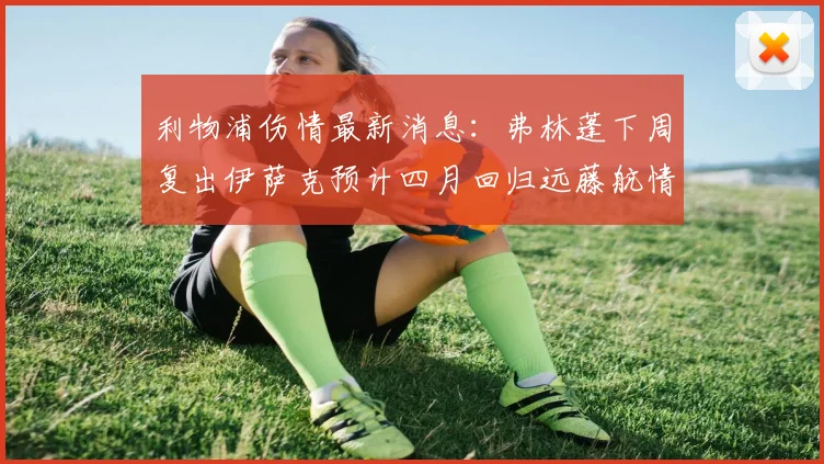利物浦伤情最新消息：弗林蓬下周复出伊萨克预计四月回归远藤航情况待定