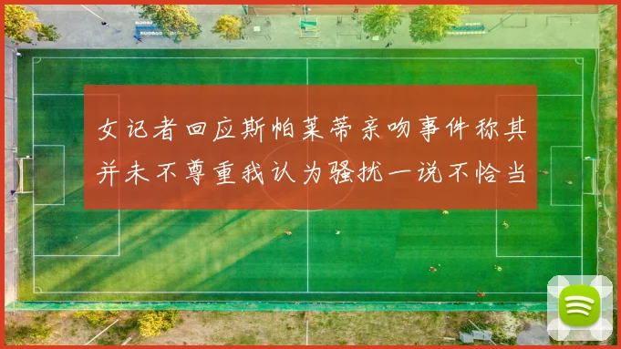 女记者回应斯帕莱蒂亲吻事件称其并未不尊重我认为骚扰一说不恰当