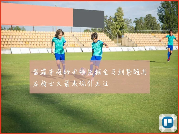 雷霆夺冠赔率领先掘金马刺紧随其后骑士火箭表现引关注