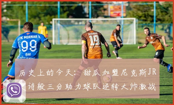 历史上的今天：甜瓜加盟尼克斯JR史诗般三分助力球队逆转大帅激战指环王