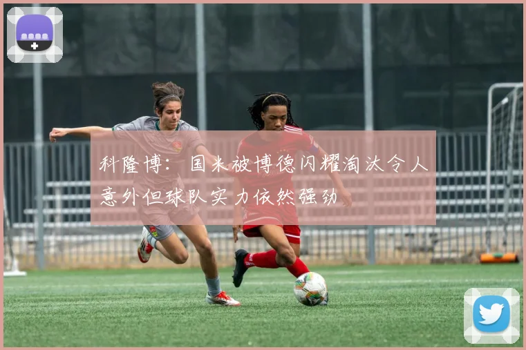 科隆博：国米被博德闪耀淘汰令人意外但球队实力依然强劲