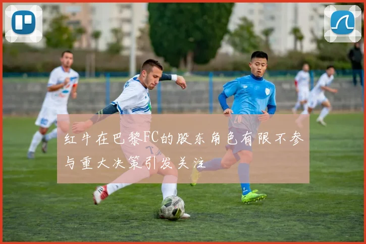 红牛在巴黎FC的股东角色有限不参与重大决策引发关注