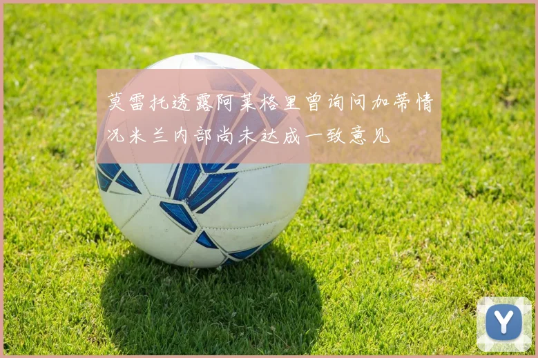 莫雷托透露阿莱格里曾询问加蒂情况米兰内部尚未达成一致意见