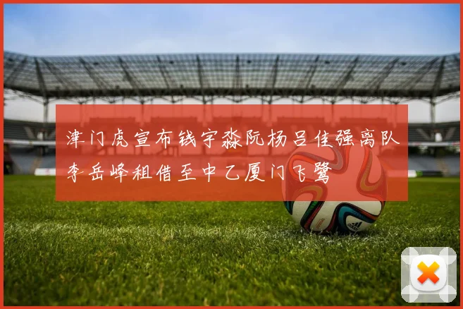 津门虎宣布钱宇淼阮杨吕佳强离队李岳峰租借至中乙厦门飞鹭