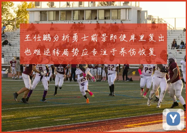 王仕鹏分析勇士前景即使库里复出也难逆转局势应专注于养伤恢复