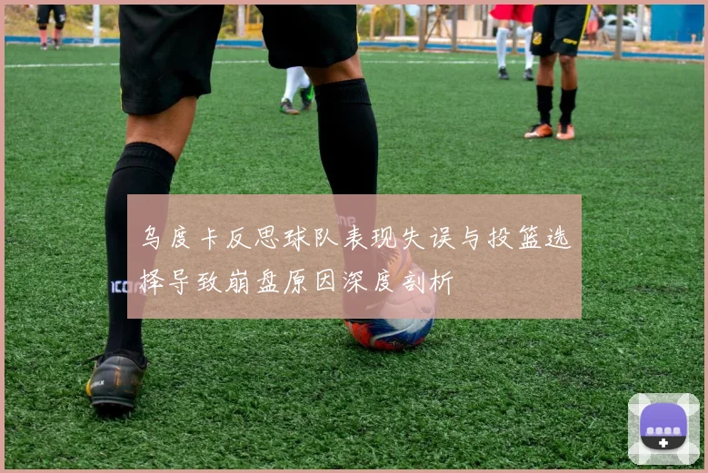 乌度卡反思球队表现失误与投篮选择导致崩盘原因深度剖析