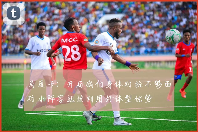 乌度卡：开局我们身体对抗不够面对小阵容就该利用好体型优势
