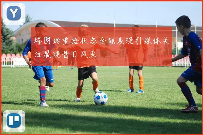塔图姆重拾状态全能表现引媒体关注展现昔日风采