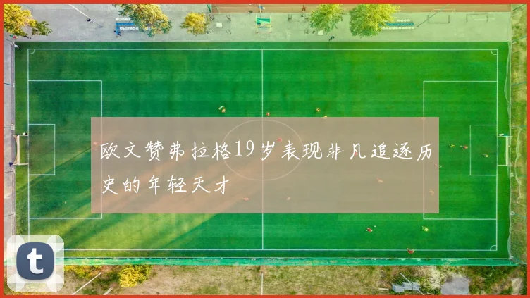 欧文赞弗拉格19岁表现非凡追逐历史的年轻天才