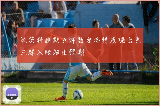 汉茨科幽默点评瑟尔洛特表现出色三球入账超出预期