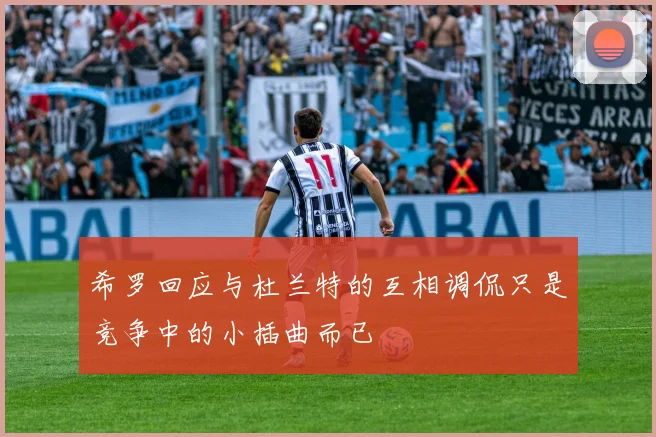 希罗回应与杜兰特的互相调侃只是竞争中的小插曲而已
