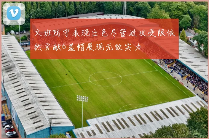 文班防守表现出色尽管进攻受限依然贡献6盖帽展现无敌实力
