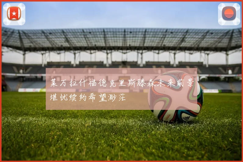 莱万拉什福德克里斯滕森未来前景堪忧续约希望渺茫