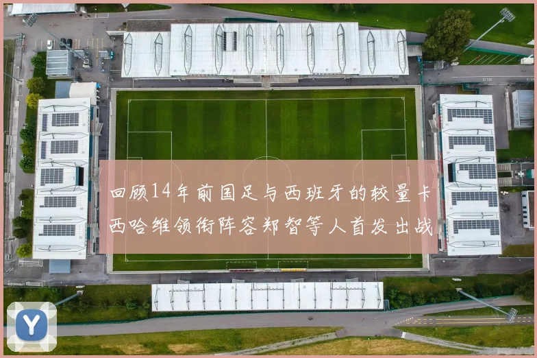 回顾14年前国足与西班牙的较量卡西哈维领衔阵容郑智等人首发出战