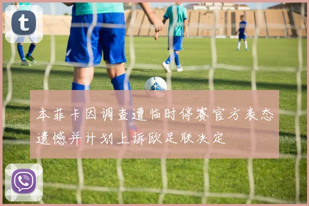 本菲卡因调查遭临时停赛官方表态遗憾并计划上诉欧足联决定