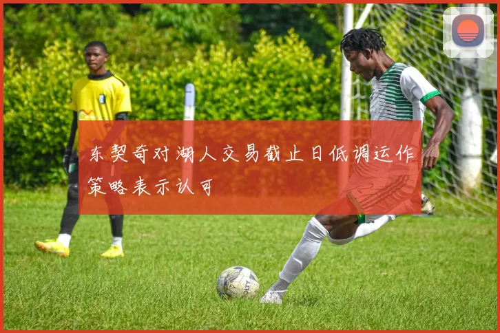 东契奇对湖人交易截止日低调运作策略表示认可