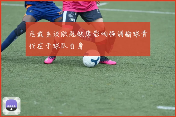 范戴克谈欧冠缺席影响强调输球责任在于球队自身